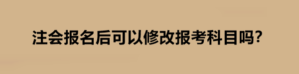 注會(huì)報(bào)名后可以修改報(bào)考科目嗎？