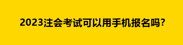 2023注會考試可以用手機報名嗎？