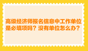 高級經(jīng)濟(jì)師報名信息中工作單位是必填項嗎？沒有工作單位怎么辦？