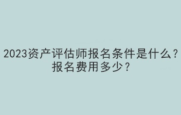 2023資產(chǎn)評估師報名條件是什么？報名費用多少？