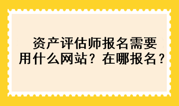 資產評估師報名需要用什么網站？在哪報名？