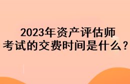 2023年資產評估師考試的交費時間是什么？