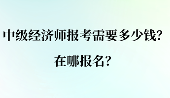 中級(jí)經(jīng)濟(jì)師報(bào)考需要多少錢？在哪報(bào)名？