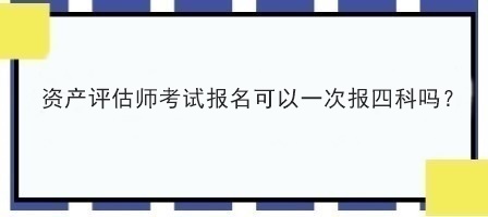 資產評估師考試報名可以一次報四科嗎？