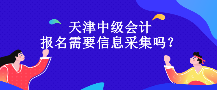 天津中級(jí)會(huì)計(jì)報(bào)名需要信息采集嗎？