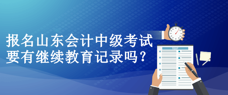 報(bào)名山東會(huì)計(jì)中級(jí)考試要有繼續(xù)教育記錄嗎？