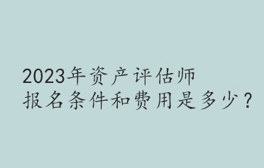 2023年資產(chǎn)評估師報名條件和費用是多少？