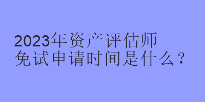 2023年資產(chǎn)評(píng)估師免試申請(qǐng)時(shí)間是什么？