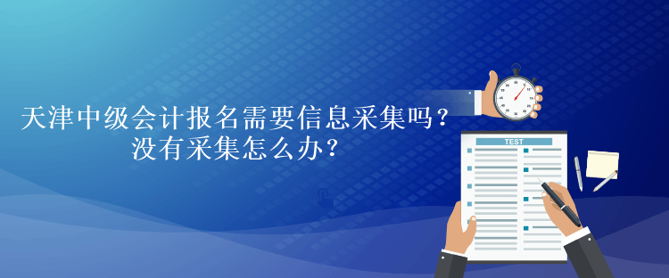 天津中級會計考試報名需要信息采集嗎？沒有采集怎么辦？