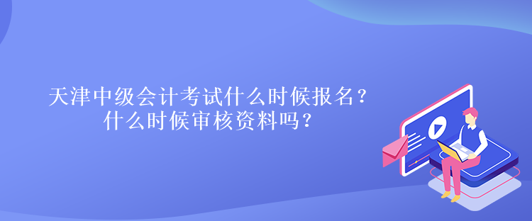 天津中級會計(jì)考試什么時(shí)候報(bào)名？什么時(shí)候?qū)徍速Y料嗎？