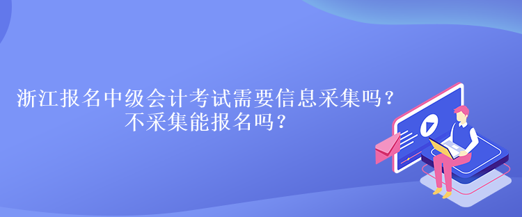 浙江報(bào)名中級(jí)會(huì)計(jì)考試需要信息采集嗎？不采集能報(bào)名嗎？