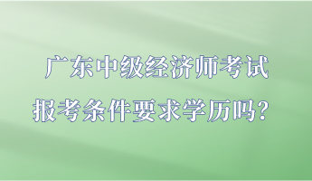 廣東中級(jí)經(jīng)濟(jì)師考試報(bào)考條件要求學(xué)歷嗎？