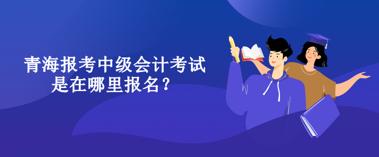 青海報考中級會計考試是在哪里報名？