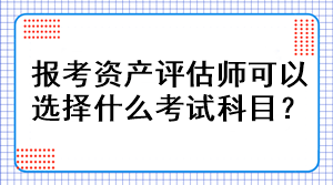 報(bào)考資產(chǎn)評(píng)估師可以選擇什么考試科目？