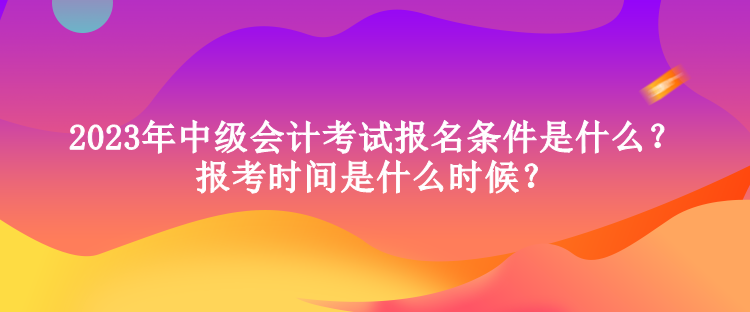 2023年中級(jí)會(huì)計(jì)考試報(bào)名條件是什么？報(bào)考時(shí)間是什么時(shí)候？