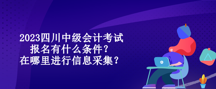 2023四川中級(jí)會(huì)計(jì)考試報(bào)名有什么條件？在哪里進(jìn)行信息采集？