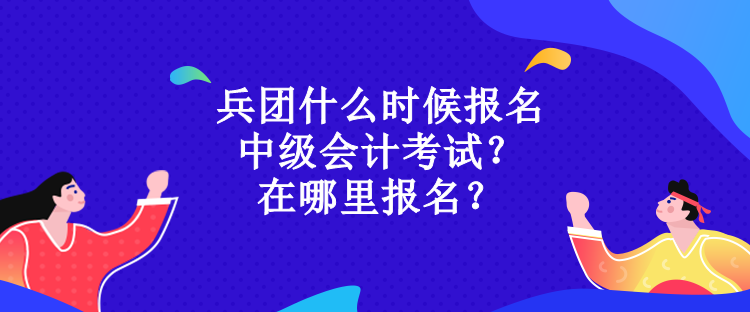 兵團什么時候報名中級會計考試？在哪里報名？