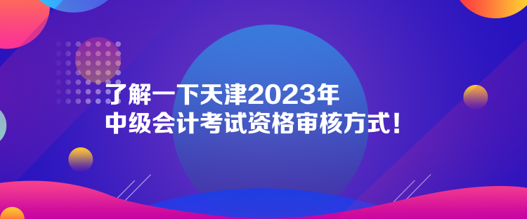 了解一下天津2023年中級會計考試資格審核方式！  