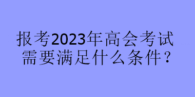 報考2023年高會考試需要滿足什么條件？