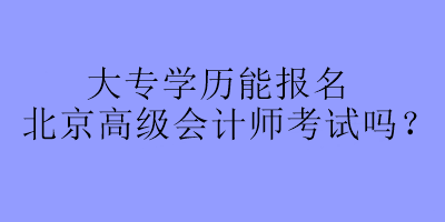 大專學歷能報名北京高級會計師考試嗎？