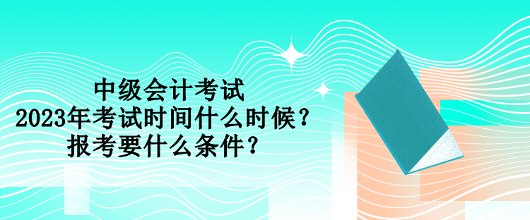 中級(jí)會(huì)計(jì)考試2023年考試時(shí)間什么時(shí)候？報(bào)考要什么條件？