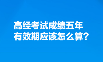 考生熱點(diǎn)關(guān)注：高經(jīng)考試成績(jī)五年有效期應(yīng)該怎么算？