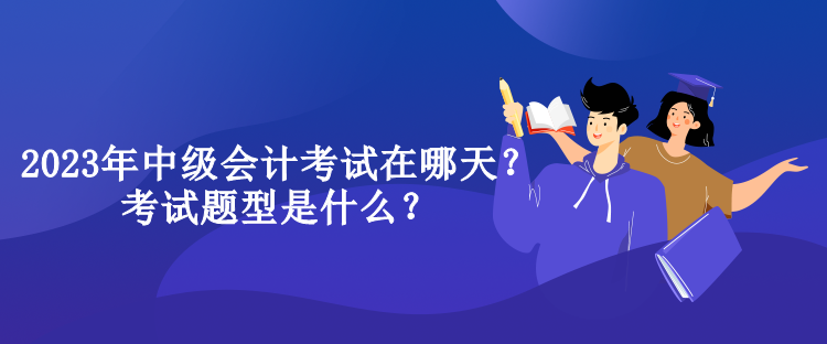 2023年中級會計考試在哪天？考試題型是什么？