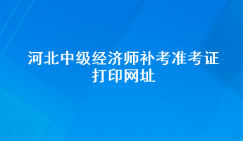 河北中級(jí)經(jīng)濟(jì)師補(bǔ)考準(zhǔn)考證打印網(wǎng)址