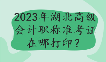 2023年湖北高級會計職稱準考證在哪打印？