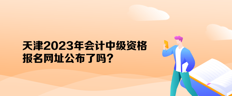 天津2023年會計中級資格報名網(wǎng)址公布了嗎？