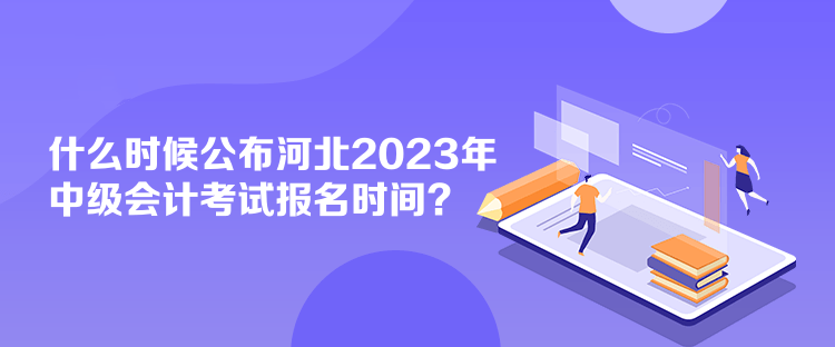 什么時候公布河北2023年中級會計考試報名時間？