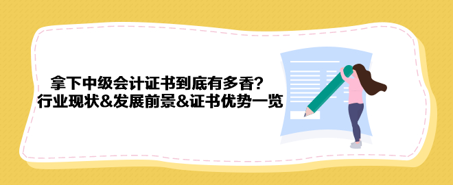 拿下中級會計證書到底有多香？行業(yè)現(xiàn)狀&發(fā)展前景&證書優(yōu)勢一覽 