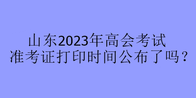 山東2023年高會考試準(zhǔn)考證打印時(shí)間公布了嗎？