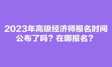 2023年高級經(jīng)濟(jì)師報名時間公布了嗎？在哪報名？