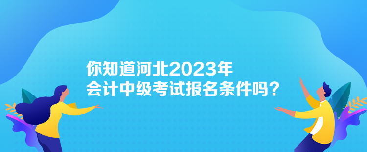 你知道河北2023年會(huì)計(jì)中級(jí)考試報(bào)名條件嗎？