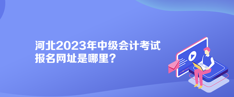 河北2023年中級會計考試報名網(wǎng)址是哪里？