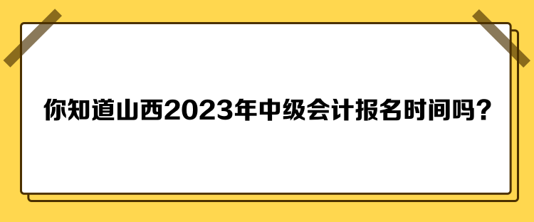 你知道山西2023年中級會計報名時間嗎？