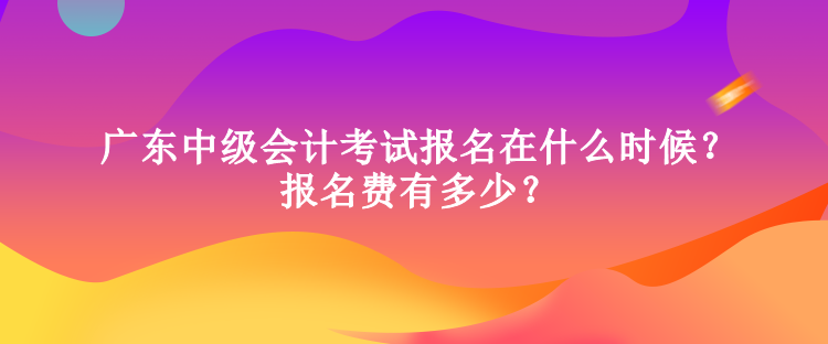 廣東中級(jí)會(huì)計(jì)考試報(bào)名在什么時(shí)候？報(bào)名費(fèi)有多少？