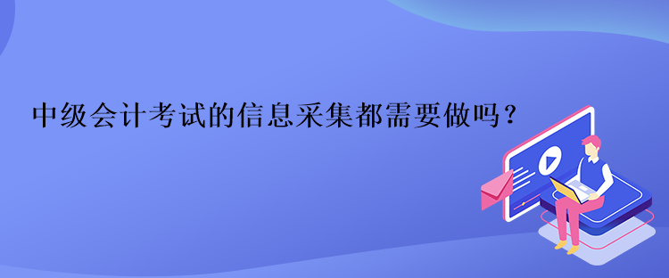 中級(jí)會(huì)計(jì)考試的信息采集都需要做嗎？