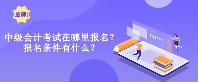 中級會(huì)計(jì)考試在哪里報(bào)名？報(bào)名條件有什么？