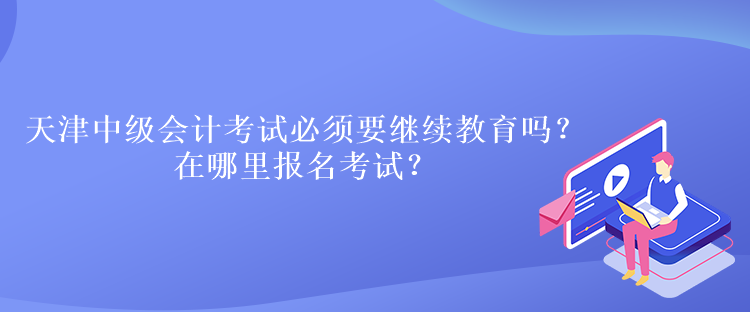 天津中級(jí)會(huì)計(jì)考試必須要繼續(xù)教育嗎？在哪里報(bào)名考試？