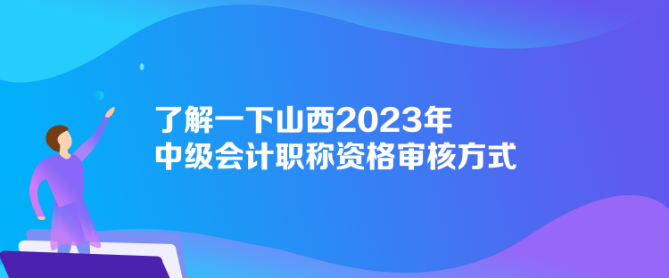 了解一下山西2023年中級(jí)會(huì)計(jì)職稱(chēng)資格審核方式