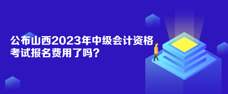 公布山西2023年中級(jí)會(huì)計(jì)資格考試報(bào)名費(fèi)用了嗎？