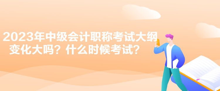 2023年中級會計職稱考試大綱變化大嗎？什么時候考試？