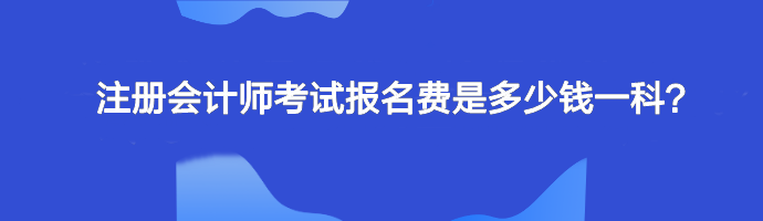 注冊(cè)會(huì)計(jì)師考試報(bào)名費(fèi)是多少錢一科？單科幾十元