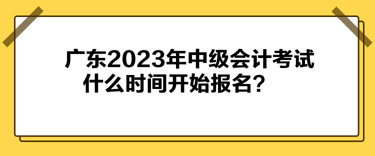 廣東2023年中級(jí)會(huì)計(jì)考試什么時(shí)間開(kāi)始報(bào)名？