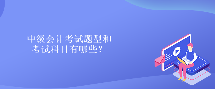 中級(jí)會(huì)計(jì)考試題型和考試科目有哪些？