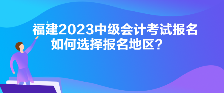 福建2023中級會計考試報名如何選擇報名地區(qū)？