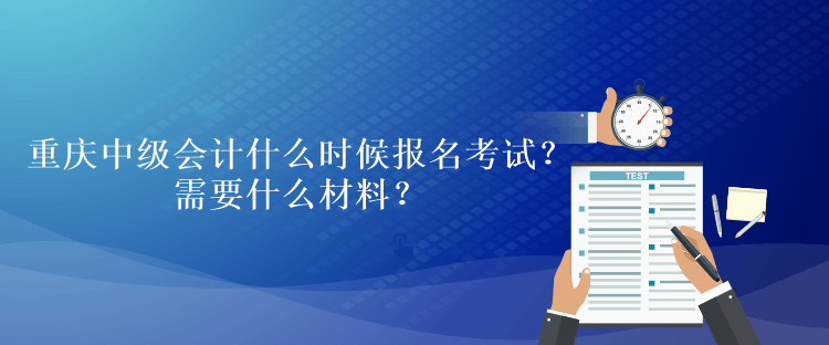 重慶中級(jí)會(huì)計(jì)考試什么時(shí)候報(bào)名考試？需要什么材料？