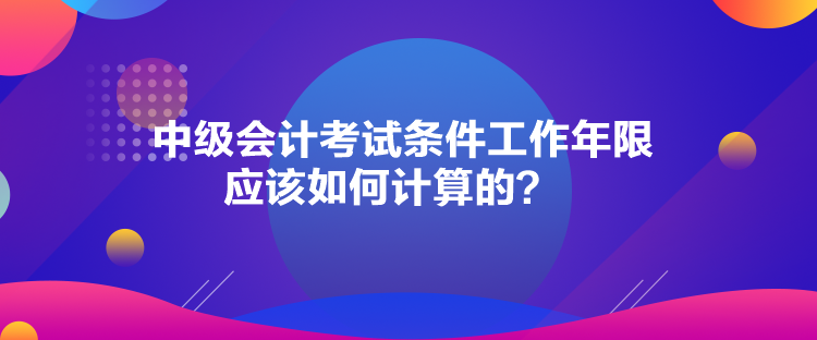 中級(jí)會(huì)計(jì)考試條件工作年限應(yīng)該如何計(jì)算的？